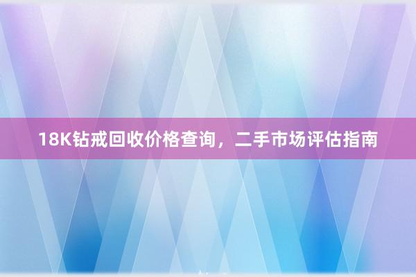 18K钻戒回收价格查询，二手市场评估指南