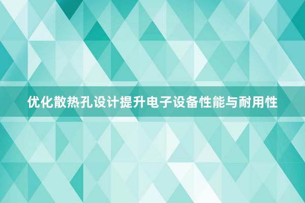 优化散热孔设计提升电子设备性能与耐用性