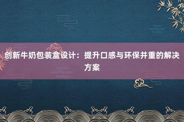 创新牛奶包装盒设计：提升口感与环保并重的解决方案