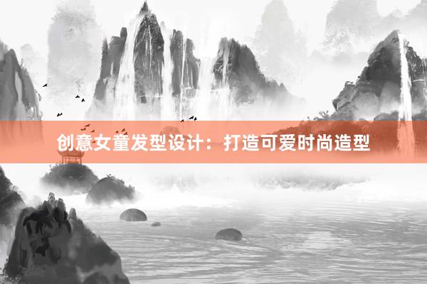 创意女童发型设计：打造可爱时尚造型