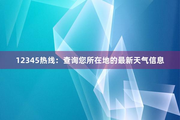 12345热线：查询您所在地的最新天气信息