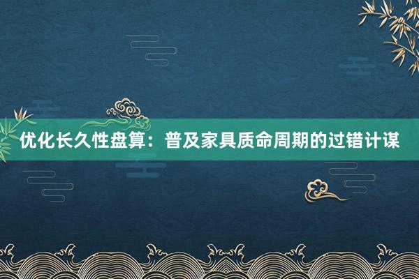 优化长久性盘算：普及家具质命周期的过错计谋