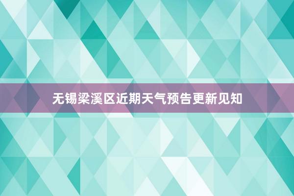 无锡梁溪区近期天气预告更新见知