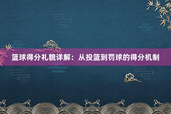 篮球得分礼貌详解：从投篮到罚球的得分机制