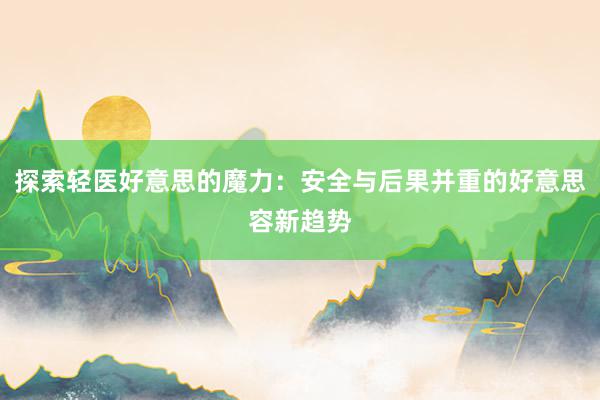 探索轻医好意思的魔力：安全与后果并重的好意思容新趋势