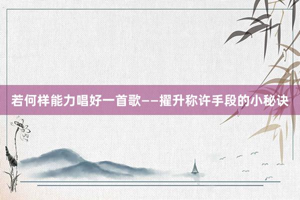 若何样能力唱好一首歌——擢升称许手段的小秘诀