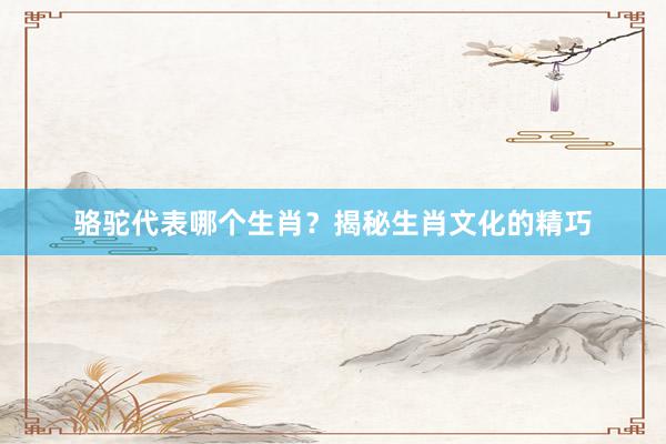 骆驼代表哪个生肖？揭秘生肖文化的精巧