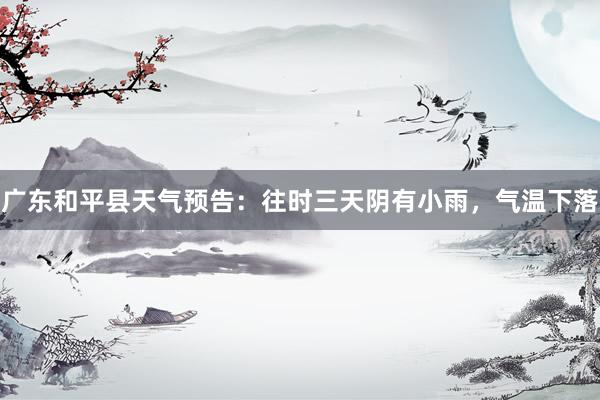 广东和平县天气预告：往时三天阴有小雨，气温下落
