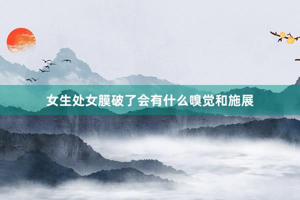 女生处女膜破了会有什么嗅觉和施展